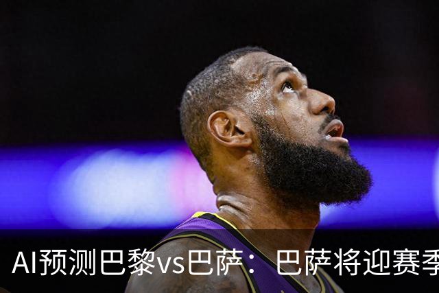 AI预测巴黎vs巴萨：巴萨将迎赛季首负？